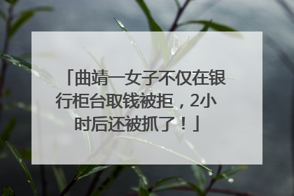 曲靖一女子不仅在银行柜台取钱被拒，2小时后还被抓了！