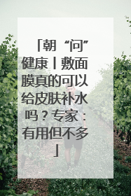 朝“问”健康丨敷面膜真的可以给皮肤补水吗？专家：有用但不多