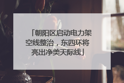 朝阳区启动电力架空线整治，东四环将亮出净美天际线