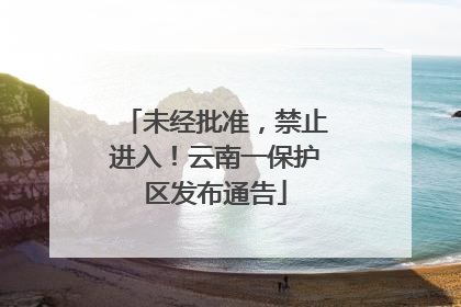 未经批准，禁止进入！云南一保护区发布通告