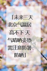 未来三天北京气温居高不下 天气晴晒炎热需注意防暑防晒