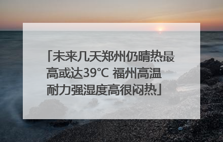 未来几天郑州仍晴热最高或达39℃ 福州高温耐力强湿度高很闷热