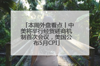 本周外盘看点丨中美将举行经贸磋商机制首次会议，美国公布5月CPI