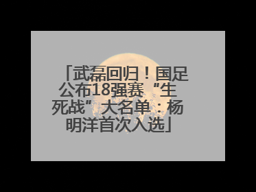武磊回归！国足公布18强赛“生死战”大名单：杨明洋首次入选