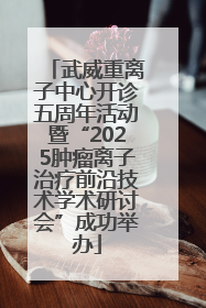 武威重离子中心开诊五周年活动暨“2025肿瘤离子治疗前沿技术学术研讨会”成功举办