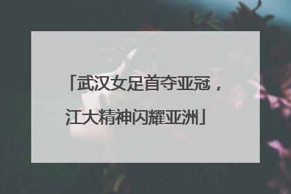 武汉女足首夺亚冠，江大精神闪耀亚洲