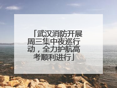 武汉消防开展周三集中夜巡行动，全力护航高考顺利进行