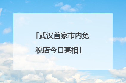 武汉首家市内免税店今日亮相