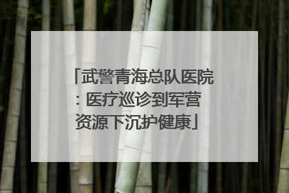武警青海总队医院：医疗巡诊到军营  资源下沉护健康