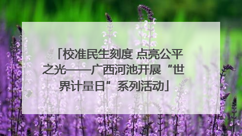 校准民生刻度 点亮公平之光——广西河池开展“世界计量日”系列活动
