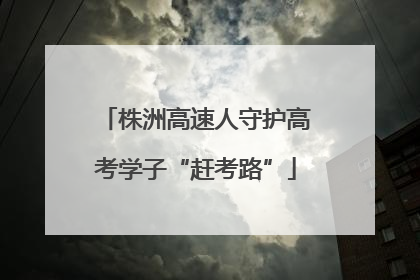 株洲高速人守护高考学子“赶考路”