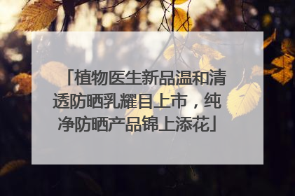 植物医生新品温和清透防晒乳耀目上市，纯净防晒产品锦上添花