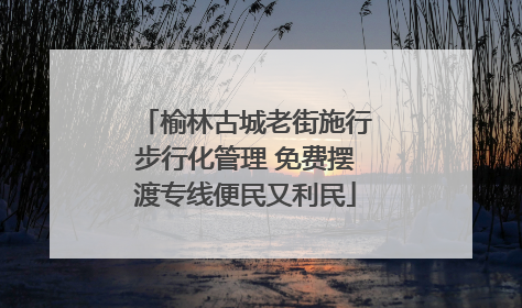榆林古城老街施行步行化管理 免费摆渡专线便民又利民