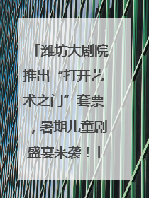 潍坊大剧院推出“打开艺术之门”套票，暑期儿童剧盛宴来袭！