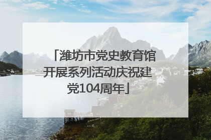 潍坊市党史教育馆开展系列活动庆祝建党104周年