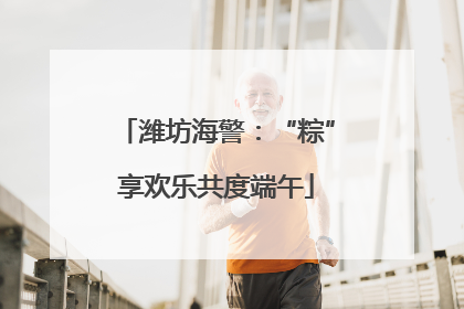 潍坊海警：“粽”享欢乐共度端午