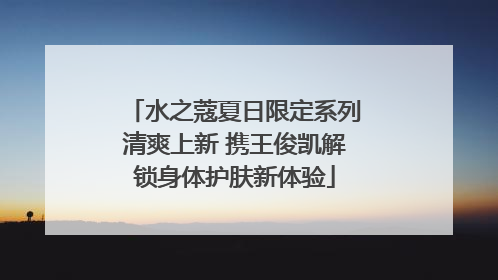 水之蔻夏日限定系列清爽上新 携王俊凯解锁身体护肤新体验