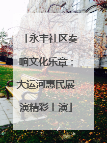 永丰社区奏响文化乐章：大运河惠民展演精彩上演