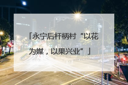 永宁后杆柄村“以花为媒，以果兴业”