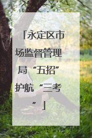 永定区市场监督管理局“五招”护航“三考”