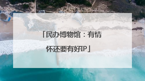 民办博物馆：有情怀还要有好IP