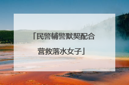 民警辅警默契配合 营救落水女子