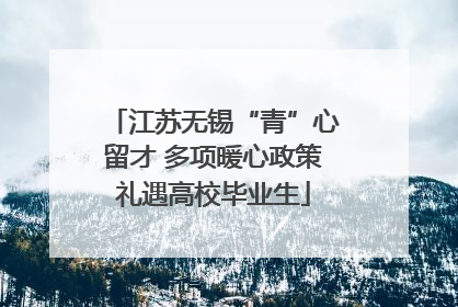 江苏无锡“青”心留才 多项暖心政策礼遇高校毕业生