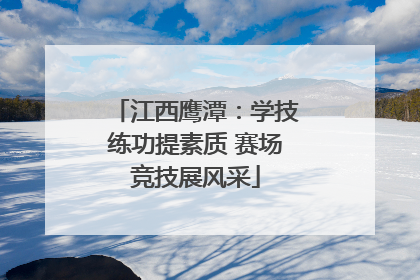 江西鹰潭：学技练功提素质 赛场竞技展风采