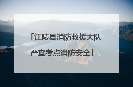 江陵县消防救援大队严查考点消防安全