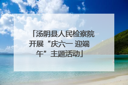 汤阴县人民检察院开展“庆六一 迎端午”主题活动