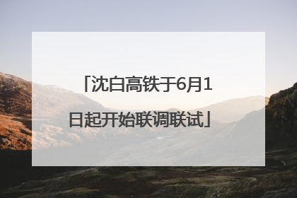 沈白高铁于6月1日起开始联调联试