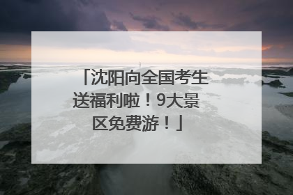 沈阳向全国考生送福利啦！9大景区免费游！