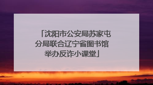 沈阳市公安局苏家屯分局联合辽宁省图书馆举办反诈小课堂