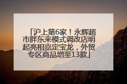 沪上第6家！永辉超市胖东来模式调改店明起亮相嘉定宝龙，外贸专区商品增至13款