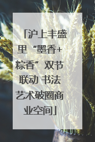 沪上丰盛里“墨香+粽香”双节联动 书法艺术破圈商业空间