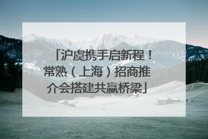 沪虞携手启新程！常熟（上海）招商推介会搭建共赢桥梁