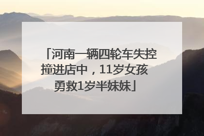 河南一辆四轮车失控撞进店中，11岁女孩勇救1岁半妹妹