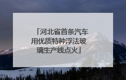 河北省首条汽车用优质特种浮法玻璃生产线点火