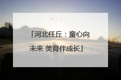 河北任丘：童心向未来 美育伴成长