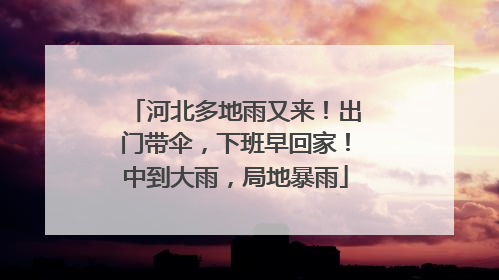 河北多地雨又来！出门带伞，下班早回家！中到大雨，局地暴雨