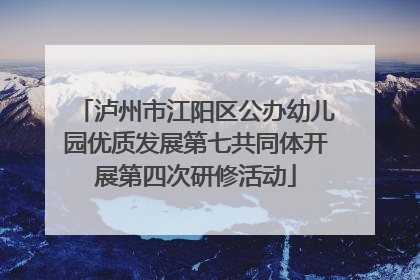 泸州市江阳区公办幼儿园优质发展第七共同体开展第四次研修活动