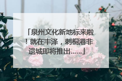 泉州文化新地标来啦！就在丰泽，刺桐港非遗城即将推出……