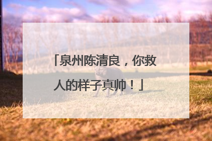 泉州陈清良，你救人的样子真帅！