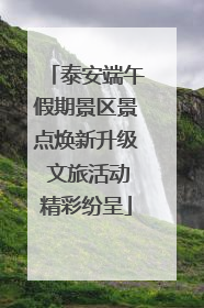 泰安端午假期景区景点焕新升级 文旅活动精彩纷呈
