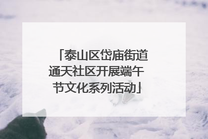 泰山区岱庙街道通天社区开展端午节文化系列活动