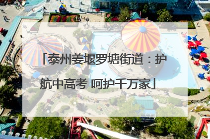 泰州姜堰罗塘街道：护航中高考 呵护千万家
