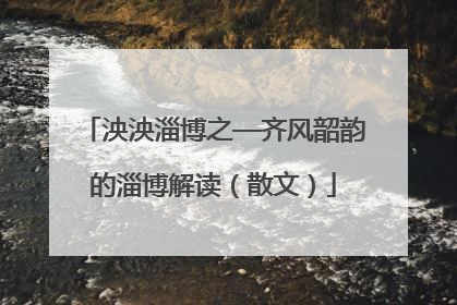 泱泱淄博之—齐风韶韵的淄博解读（散文）