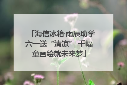 海信冰箱·雨辰助学六一送“清凉” 千幅童画绘就未来梦