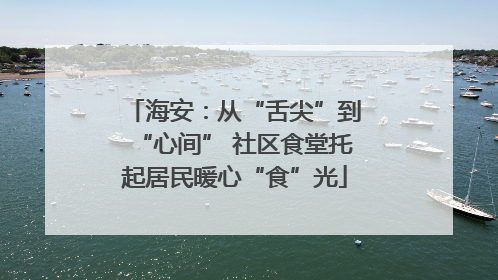 海安：从“舌尖”到“心间” 社区食堂托起居民暖心“食”光