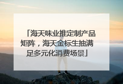 海天味业推定制产品矩阵，海天金标生抽满足多元化消费场景